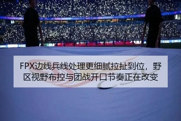 FPX边线兵线处理更细腻拉扯到位，野区视野布控与团战开口节奏正在改变