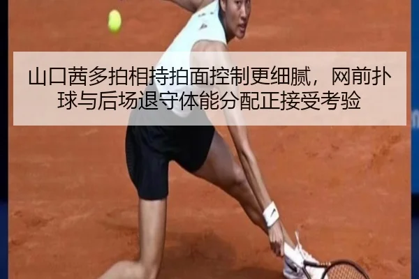 山口茜多拍相持拍面控制更细腻，网前扑球与后场退守体能分配正接受考验