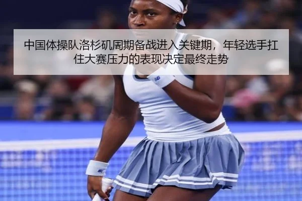 中国体操队洛杉矶周期备战进入关键期，年轻选手扛住大赛压力的表现决定最终走势